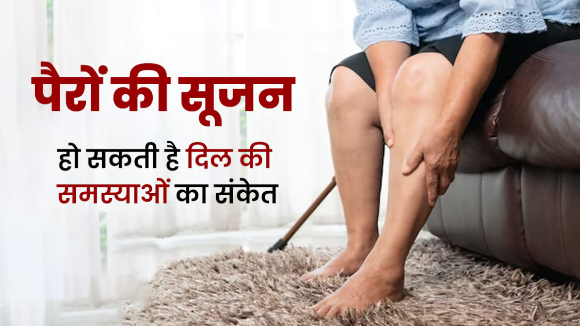 पैर में सूजन को नजरअंदाज करना खतरनाक, दिल की बीमारी का पहला संकेत हो सकता है